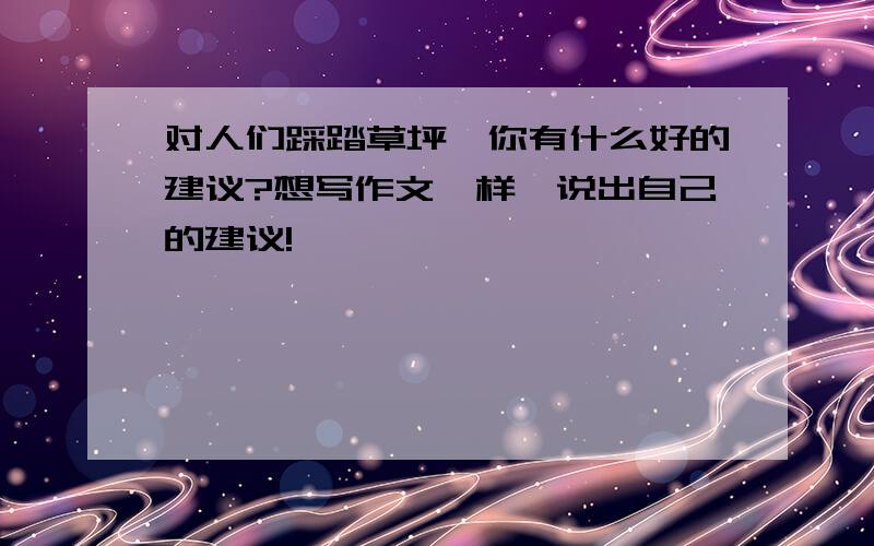 对人们踩踏草坪,你有什么好的建议?想写作文一样,说出自己的建议!