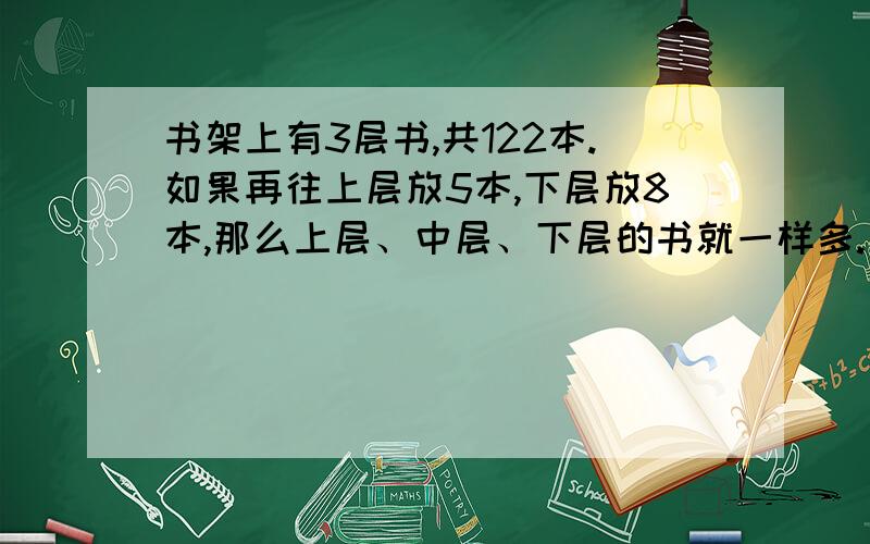 书架上有3层书,共122本.如果再往上层放5本,下层放8本,那么上层、中层、下层的书就一样多.原来书架上、中、下层各有多少本书?