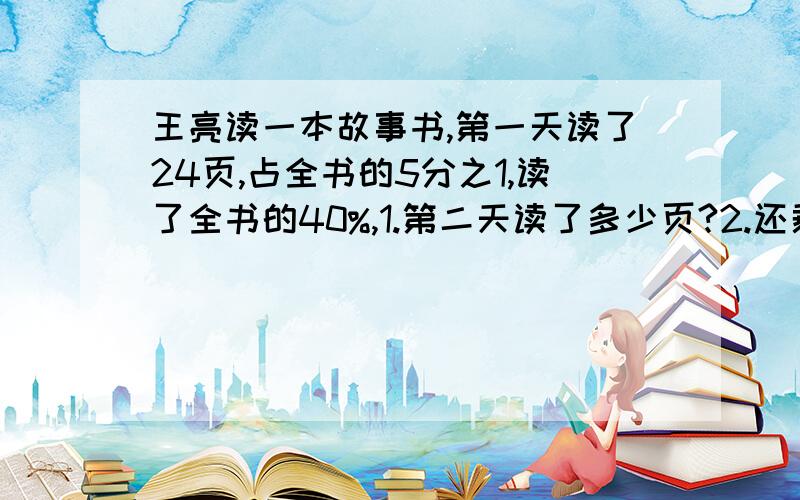 王亮读一本故事书,第一天读了24页,占全书的5分之1,读了全书的40%,1.第二天读了多少页?2.还剩多少页没读?需要解题过程.多谢告知!王亮读一本故事书，第一天读了24页，占全书的5分之1，第二