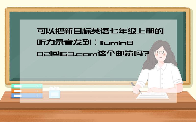 可以把新目标英语七年级上册的听力录音发到：liumin802@163.com这个邮箱吗?