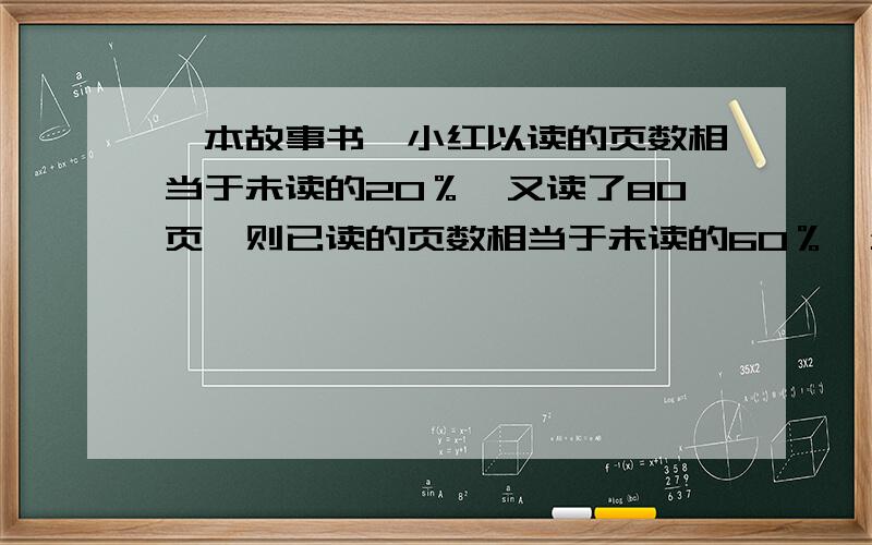 一本故事书,小红以读的页数相当于未读的20％,又读了80页,则已读的页数相当于未读的60％,全书有多少页