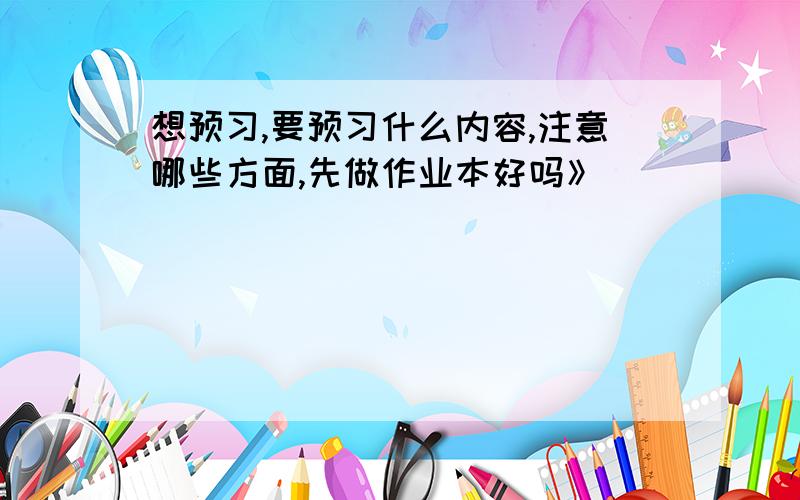 想预习,要预习什么内容,注意哪些方面,先做作业本好吗》