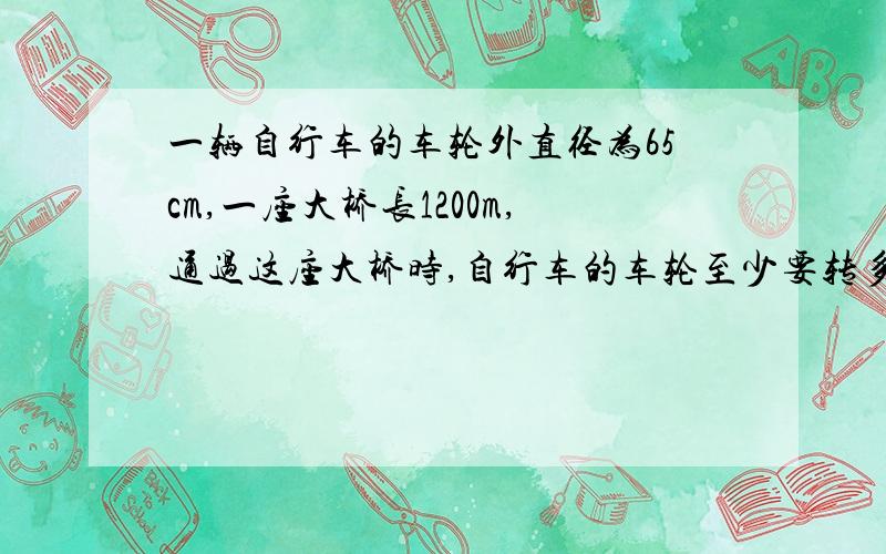 一辆自行车的车轮外直径为65cm,一座大桥长1200m,通过这座大桥时,自行车的车轮至少要转多少周?