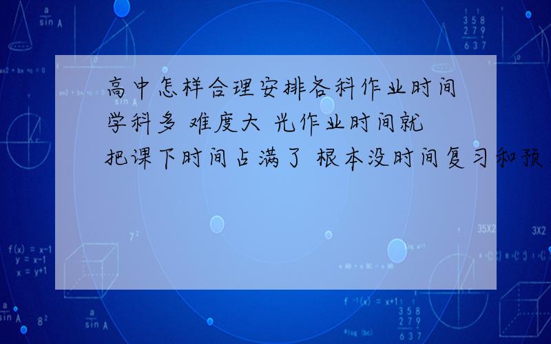 高中怎样合理安排各科作业时间学科多 难度大 光作业时间就把课下时间占满了 根本没时间复习和预习,