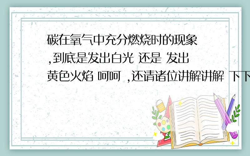 碳在氧气中充分燃烧时的现象 ,到底是发出白光 还是 发出黄色火焰 呵呵 ,还请诸位讲解讲解 下下 ,