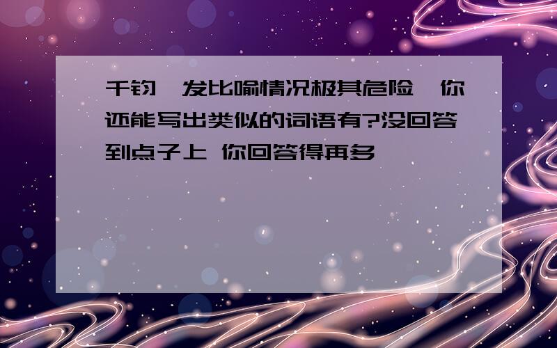 千钧一发比喻情况极其危险,你还能写出类似的词语有?没回答到点子上 你回答得再多