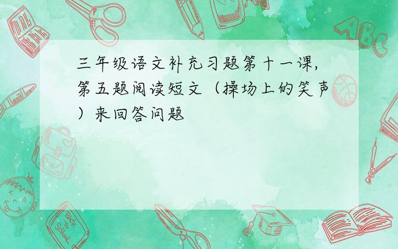 三年级语文补充习题第十一课,第五题阅读短文（操场上的笑声）来回答问题