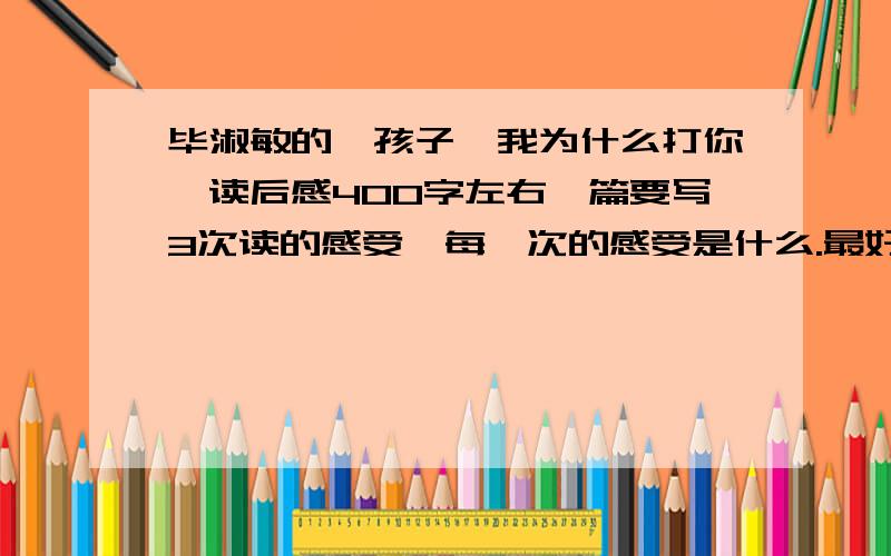 毕淑敏的《孩子,我为什么打你》读后感400字左右一篇要写3次读的感受,每一次的感受是什么.最好是自己想的.3点之前