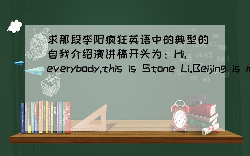 求那段李阳疯狂英语中的典型的自我介绍演讲稿开头为：Hi,everybody,this is Stone Li.Beijing is my home,