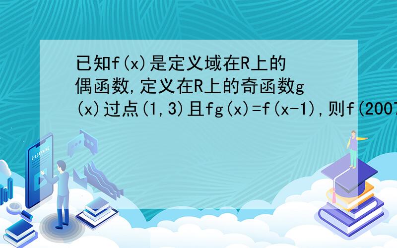 已知f(x)是定义域在R上的偶函数,定义在R上的奇函数g(x)过点(1,3)且fg(x)=f(x-1),则f(2007)+f(2008)f（x-1）=g（X）=f（-x-1）  f（x）不是偶函数吗 为什么不能像左边这样变