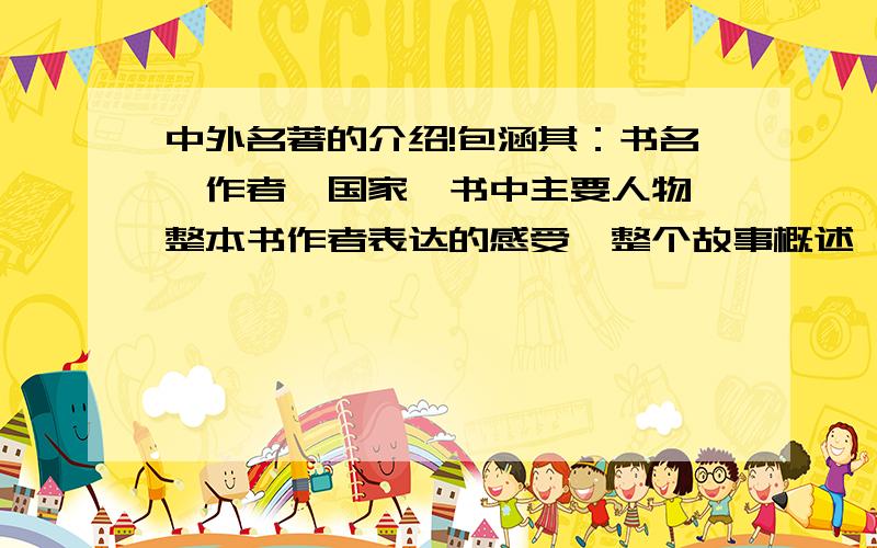 中外名著的介绍!包涵其：书名、作者、国家、书中主要人物、整本书作者表达的感受、整个故事概述、等包涵其：书名、作者、国家、书中主要人物、整本书作者表达的感受、整个故事概述