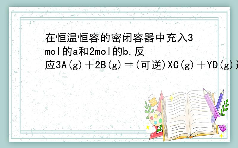 在恒温恒容的密闭容器中充入3mol的a和2mol的b.反应3A(g)＋2B(g)＝(可逆)XC(g)＋YD(g)达到平衡时c的体积分数为m% 若将0.6mol a和0.4mol b 4mol c和0.8mol d作为起始物投入 恒温恒容下达到平衡时c的体积分数