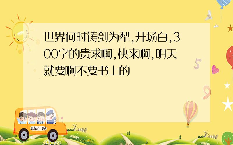 世界何时铸剑为犁,开场白,300字的贵求啊,快来啊,明天就要啊不要书上的