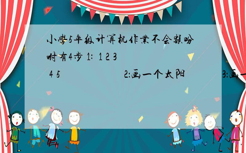 小学5年级计算机作业不会额吩咐有4步 1:  1 2 3 4 5                       2：画一个太阳             3：画一个蝴蝶             4：带两个变量的过程  大侠们~这个应该用什么软件来制作~求解答啊你好~ 1