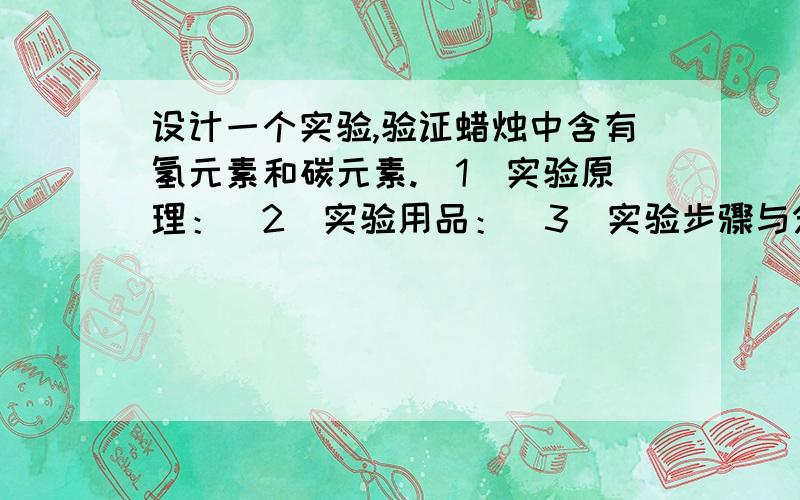 设计一个实验,验证蜡烛中含有氢元素和碳元素.（1）实验原理：（2）实验用品：（3）实验步骤与分析：