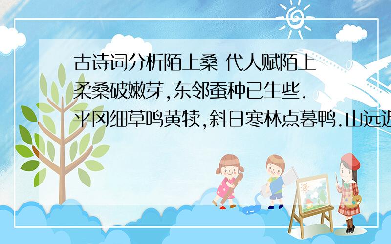 古诗词分析陌上桑 代人赋陌上柔桑破嫩芽,东邻蚕种已生些.平冈细草鸣黄犊,斜日寒林点暮鸭.山远近,路横斜,青旗沽酒有人家.城中桃李愁风雨,春在溪头芥菜花.1.词的上阙描绘了什么样的景象?