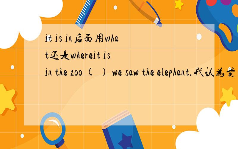 it is in后面用what还是whereit is in the zoo ( ) we saw the elephant.我认为前面有in了,where= in which,用这就重复了,不过还是很疑惑