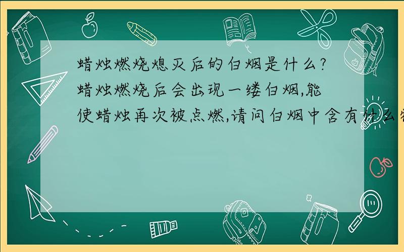 蜡烛燃烧熄灭后的白烟是什么?蜡烛燃烧后会出现一缕白烟,能使蜡烛再次被点燃,请问白烟中含有什么物质呢?注意:这里的答案不是什么蜡烛微粒,更不是石蜡蒸汽,而是一种物质(如酒精内含有