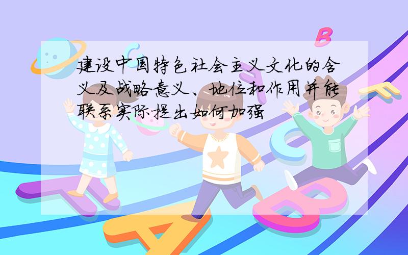 建设中国特色社会主义文化的含义及战略意义、地位和作用并能联系实际提出如何加强