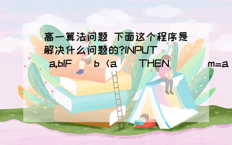 高一算法问题 下面这个程序是解决什么问题的?INPUT  a,bIF    b＜a    THEN       m=a         a=b        b=mEND  IFPRINT  a,bEND