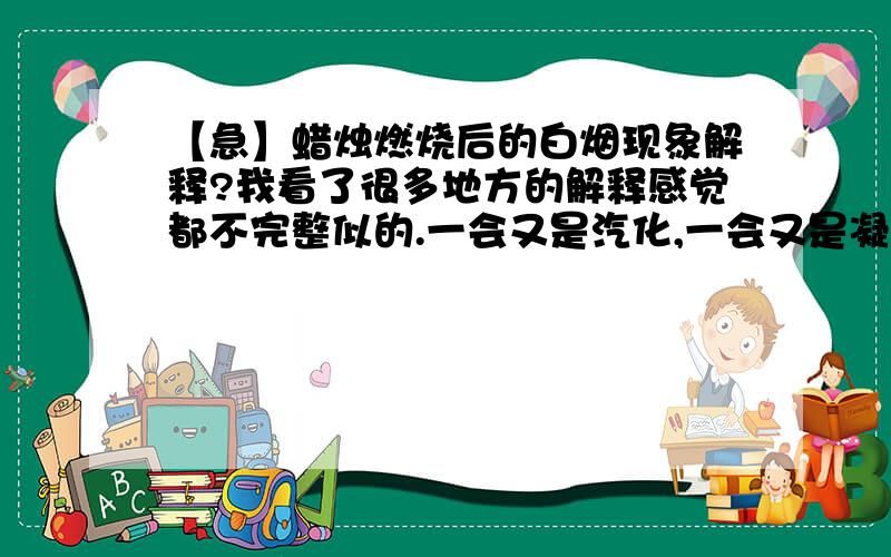 【急】蜡烛燃烧后的白烟现象解释?我看了很多地方的解释感觉都不完整似的.一会又是汽化,一会又是凝华,还有液化,我虽然知道那是石蜡蒸汽的小颗粒,但是谁能告诉我形成的过程.