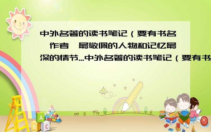 中外名著的读书笔记（要有书名、作者、最敬佩的人物和记忆最深的情节...中外名著的读书笔记（要有书名、作者、最敬佩的人物和记忆最深的情节）要是有,我感谢你八辈儿祖宗!