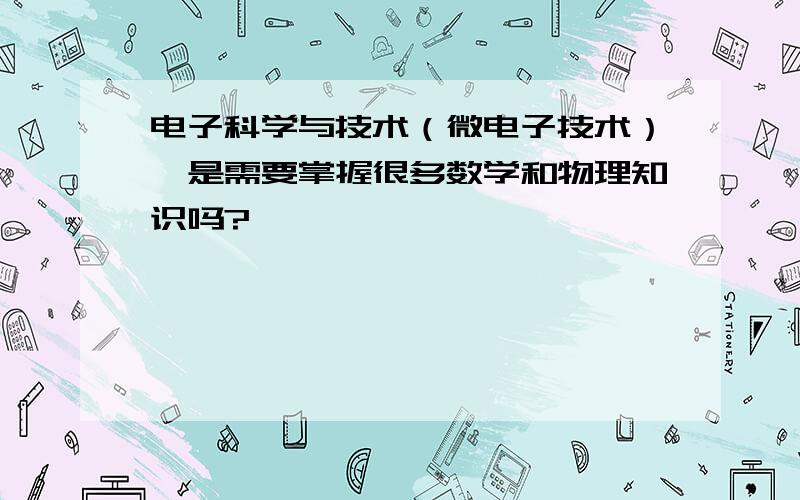 电子科学与技术（微电子技术）,是需要掌握很多数学和物理知识吗?