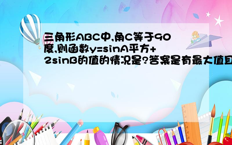 三角形ABC中,角C等于90度,则函数y=sinA平方+2sinB的值的情况是?答案是有最大值且有最小值,为什么?