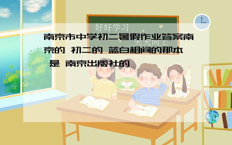 南京市中学初二暑假作业答案南京的 初二的 蓝白相间的那本 是 南京出版社的