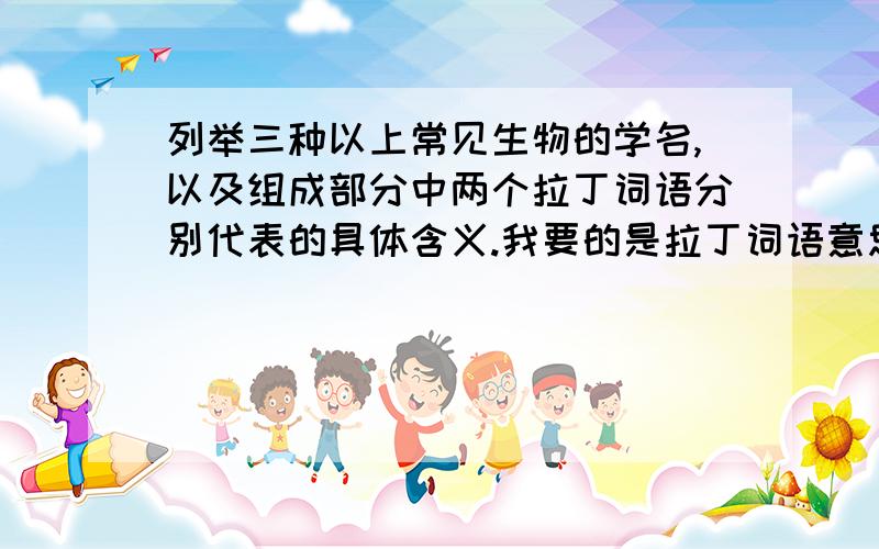 列举三种以上常见生物的学名,以及组成部分中两个拉丁词语分别代表的具体含义.我要的是拉丁词语意思，比如牛黄Calculus Bovis Calculus是什么意思，Bovis有是什么意思