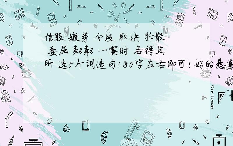 信服 嫩芽 分歧 取决 拆散 委屈 粼粼 一霎时 各得其所 选5个词造句!80字左右即可!好的悬赏+++!