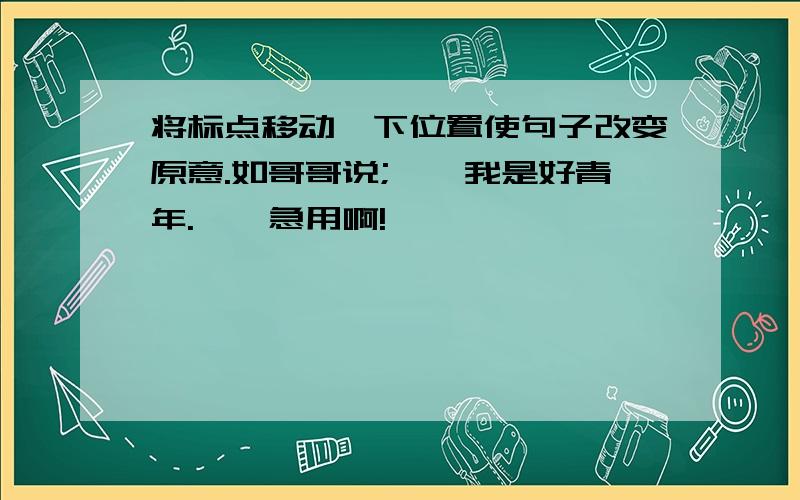 将标点移动一下位置使句子改变原意.如哥哥说;''我是好青年.''急用啊!