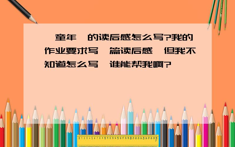 《童年》的读后感怎么写?我的作业要求写一篇读后感,但我不知道怎么写,谁能帮我啊?