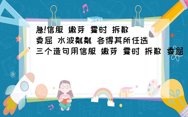 急!信服 嫩芽 霎时 拆散 委屈 水波粼粼 各得其所任选三个造句用信服 嫩芽 霎时 拆散 委屈 水波粼粼 各得其所任选三个造一个句子,尽快!