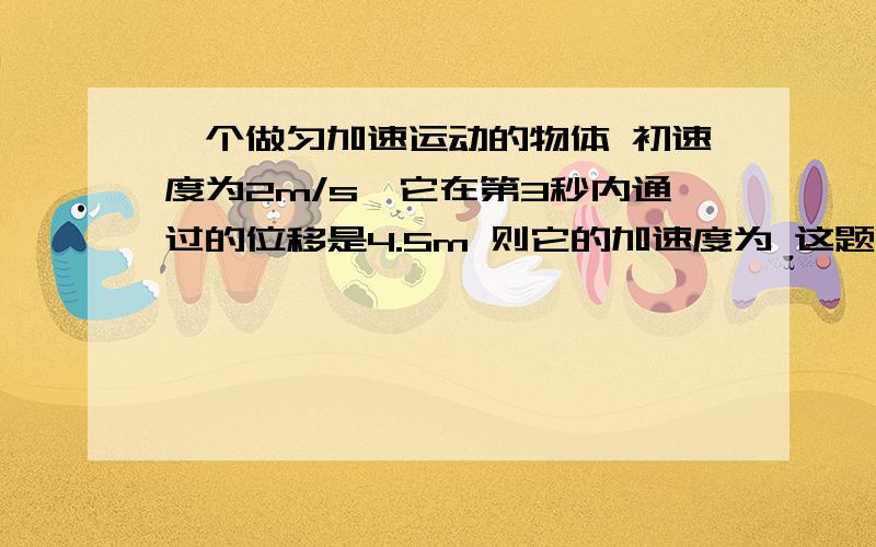 一个做匀加速运动的物体 初速度为2m/s,它在第3秒内通过的位移是4.5m 则它的加速度为 这题一个做匀加速运动的物体 初速度为2m/s,它在第3秒内通过的位移是4.5m 则它的加速度为 这题怎么理解?