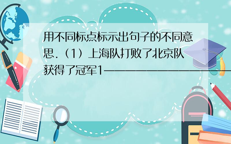用不同标点标示出句子的不同意思.（1）上海队打败了北京队获得了冠军1——————————————— 2———————————————（2）哥哥说我是好青年1——————————