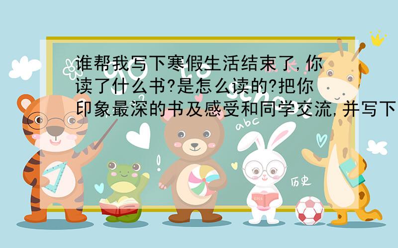 谁帮我写下寒假生活结束了,你读了什么书?是怎么读的?把你印象最深的书及感受和同学交流,并写下来.急