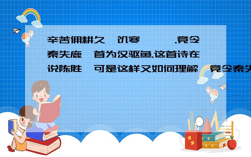 辛苦佣耕久,饥寒谪戌馀.竟令秦失鹿,首为汉驱鱼.这首诗在说陈胜,可是这样又如何理解