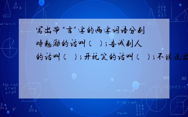 写出带“言”字的两字词语分别时勉励的话叫（ ）；告诫别人的话叫（ ）；开玩笑的话叫（ ）；不慎说出的话叫（ ）.