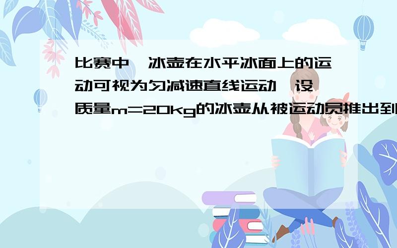 比赛中,冰壶在水平冰面上的运动可视为匀减速直线运动,设一质量m=20kg的冰壶从被运动员推出到静止共用时t=20s,运动的位移x=30m,取g=10m/s2,求:冰壶在此过程中(1) (2)