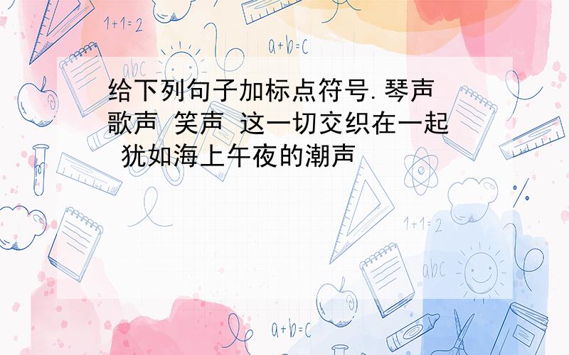 给下列句子加标点符号.琴声 歌声 笑声 这一切交织在一起 犹如海上午夜的潮声