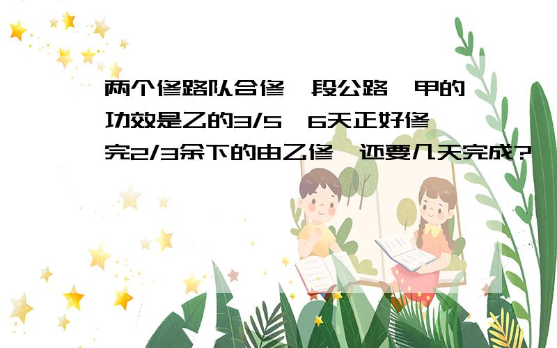 两个修路队合修一段公路,甲的功效是乙的3/5,6天正好修完2/3余下的由乙修,还要几天完成?