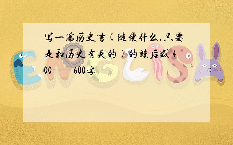 写一篇历史书(随便什么,只要是和历史有关的)的读后感 400——600字