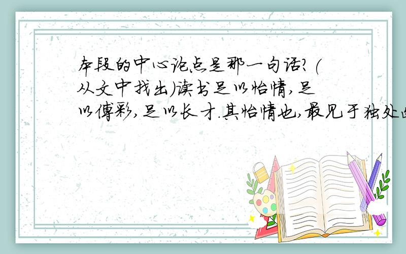 本段的中心论点是那一句话?(从文中找出)读书足以怡情,足以傅彩,足以长才.其怡情也,最见于独处幽居之时；其傅彩也,最见于高谈阔论之中；其长才也,最见于处世判事之际.练达之士虽能分别