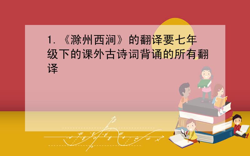 1.《滁州西涧》的翻译要七年级下的课外古诗词背诵的所有翻译