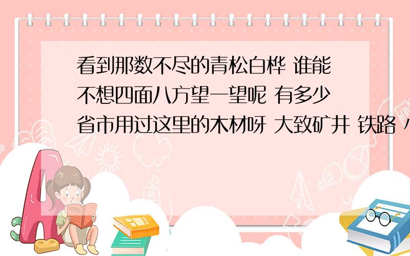 看到那数不尽的青松白桦 谁能不想四面八方望一望呢 有多少省市用过这里的木材呀 大致矿井 铁路 小至缘柱 桌椅 千山一碧 万古长青 恰好与广厦 良材联系在一起 所以 大的小的越看越可爱