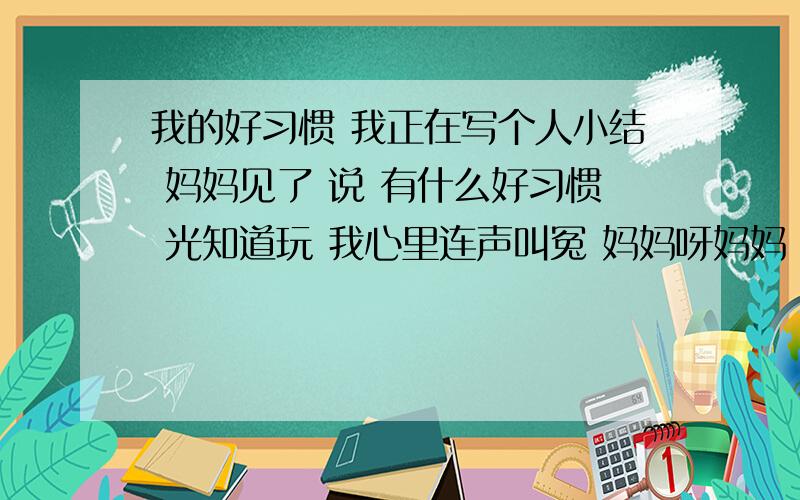 我的好习惯 我正在写个人小结 妈妈见了 说 有什么好习惯 光知道玩 我心里连声叫冤 妈妈呀妈妈 您难道还不知道我的好习惯是爱动脑筋 您忘了上一次的事了吗空中间加标点