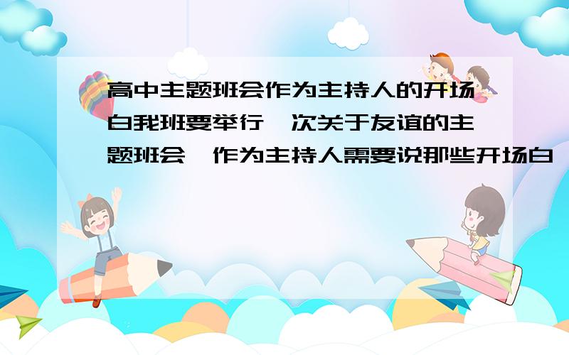 高中主题班会作为主持人的开场白我班要举行一次关于友谊的主题班会,作为主持人需要说那些开场白,之后如何转入下一个环节