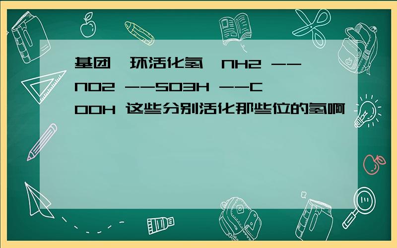 基团苯环活化氢—NH2 --NO2 --SO3H --COOH 这些分别活化那些位的氢啊