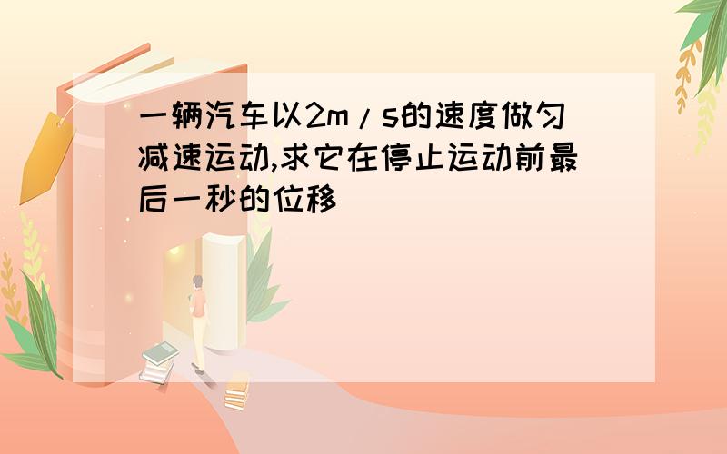 一辆汽车以2m/s的速度做匀减速运动,求它在停止运动前最后一秒的位移